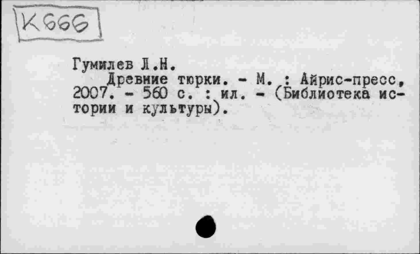 ﻿Гумилев Л.H.
Древние тюрки. - М. : Айрис-пресс, 2007. - 560 с. : ил. - (Библиотека истории и культуры).